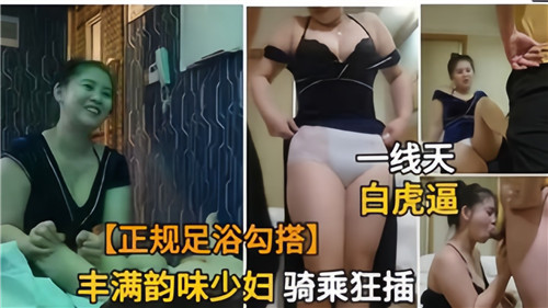 丰满诱人少妇足浴店勾搭，骑乘猛插高潮迭起